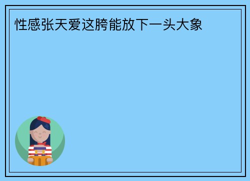 性感张天爱这胯能放下一头大象